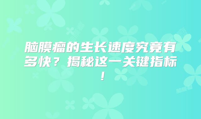 脑膜瘤的生长速度究竟有多快？揭秘这一关键指标！