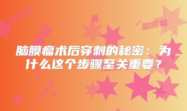 脑膜瘤术后穿刺的秘密：为什么这个步骤至关重要？