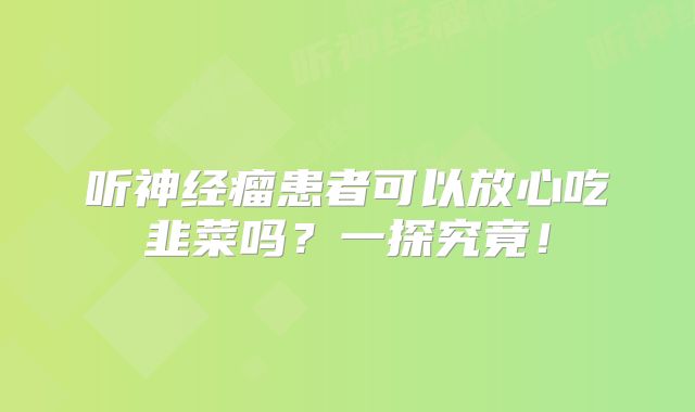 听神经瘤患者可以放心吃韭菜吗？一探究竟！
