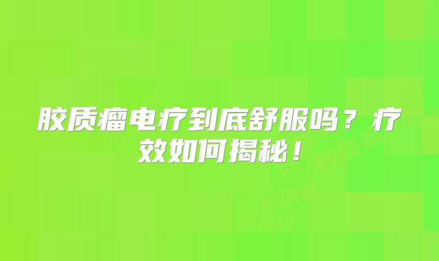 胶质瘤电疗到底舒服吗？疗效如何揭秘！