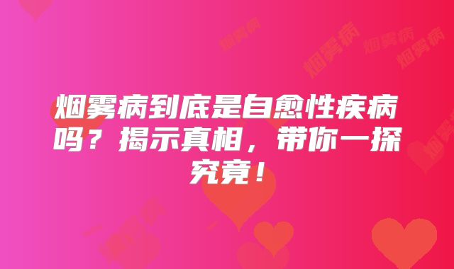 烟雾病到底是自愈性疾病吗？揭示真相，带你一探究竟！