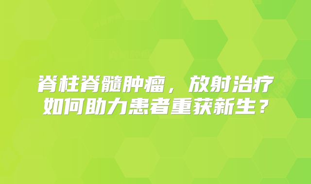 脊柱脊髓肿瘤，放射治疗如何助力患者重获新生？