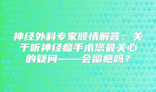 神经外科专家倾情解答：关于听神经瘤手术您最关心的疑问——会留疤吗？