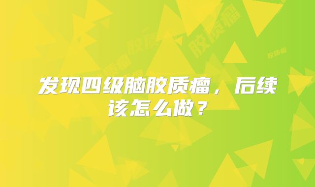 发现四级脑胶质瘤，后续该怎么做？