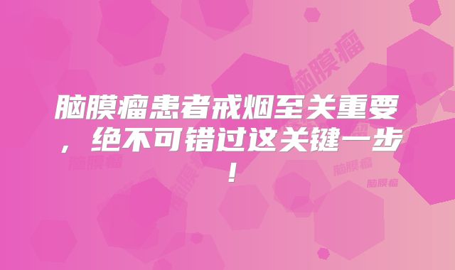 脑膜瘤患者戒烟至关重要，绝不可错过这关键一步！