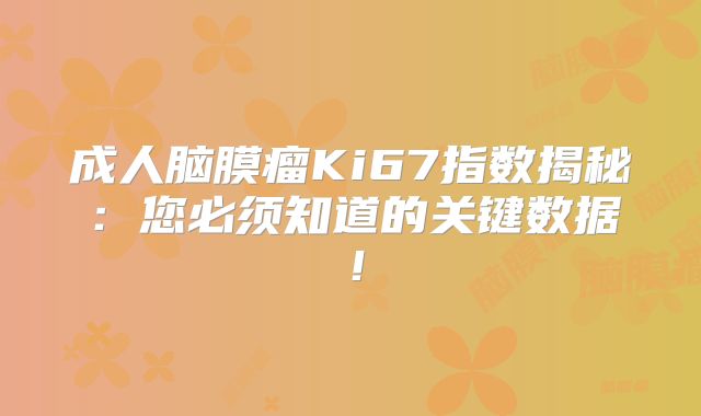 成人脑膜瘤Ki67指数揭秘：您必须知道的关键数据！