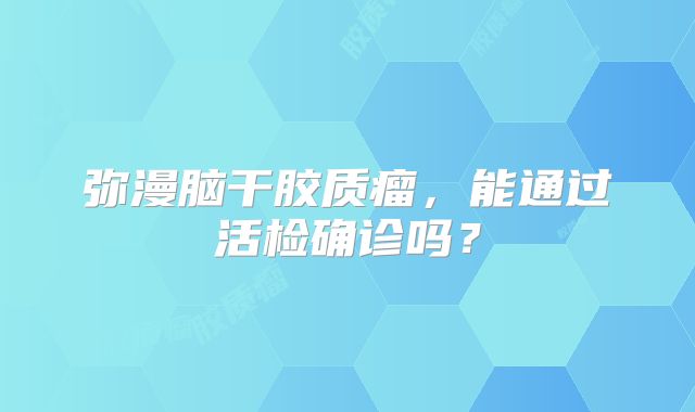 弥漫脑干胶质瘤，能通过活检确诊吗？