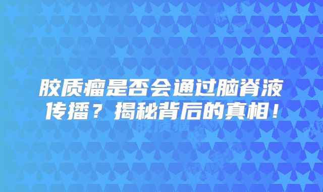 胶质瘤是否会通过脑脊液传播？揭秘背后的真相！