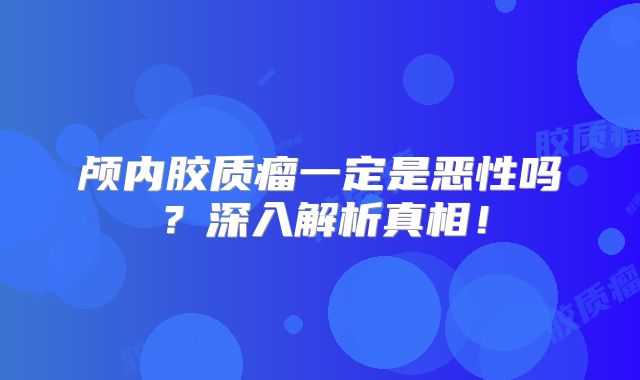颅内胶质瘤一定是恶性吗？深入解析真相！