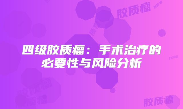 四级胶质瘤：手术治疗的必要性与风险分析