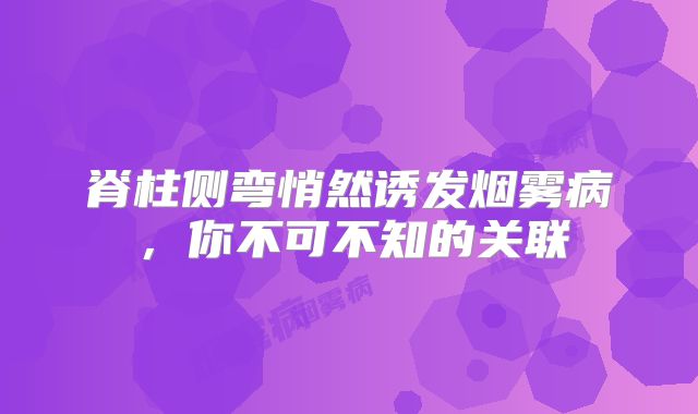 脊柱侧弯悄然诱发烟雾病，你不可不知的关联