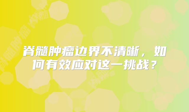 脊髓肿瘤边界不清晰，如何有效应对这一挑战？