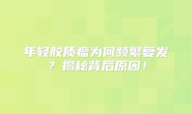 年轻胶质瘤为何频繁复发？揭秘背后原因！
