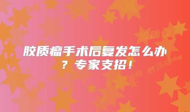胶质瘤手术后复发怎么办？专家支招！