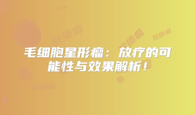 毛细胞星形瘤：放疗的可能性与效果解析！