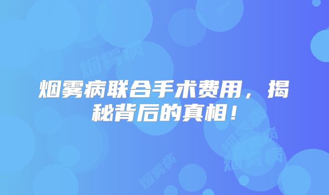烟雾病联合手术费用，揭秘背后的真相！