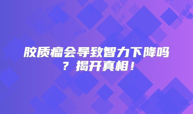 胶质瘤会导致智力下降吗？揭开真相！
