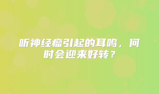 听神经瘤引起的耳鸣，何时会迎来好转？