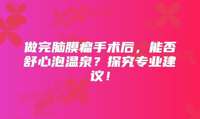 做完脑膜瘤手术后，能否舒心泡温泉？探究专业建议！