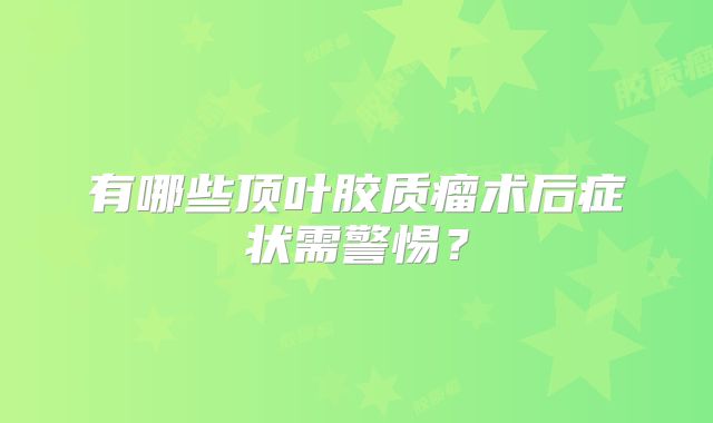 有哪些顶叶胶质瘤术后症状需警惕？