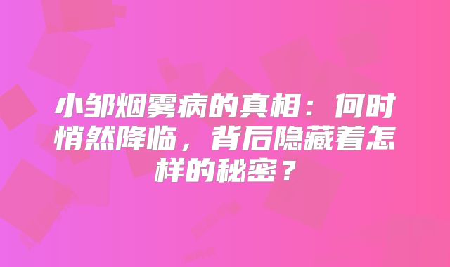 小邹烟雾病的真相：何时悄然降临，背后隐藏着怎样的秘密？