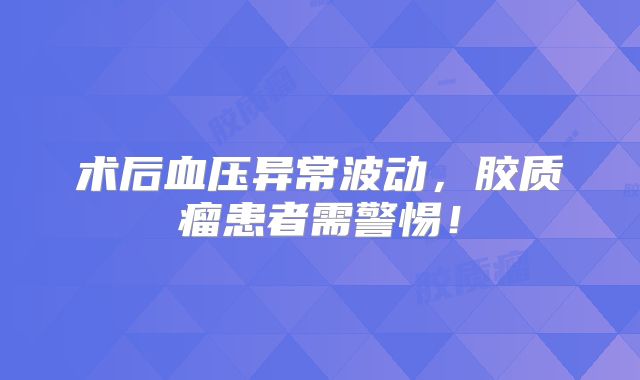 术后血压异常波动，胶质瘤患者需警惕！