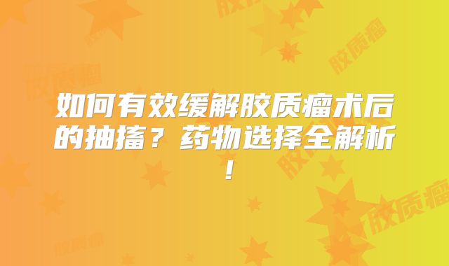 如何有效缓解胶质瘤术后的抽搐？药物选择全解析！