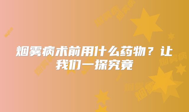 烟雾病术前用什么药物？让我们一探究竟
