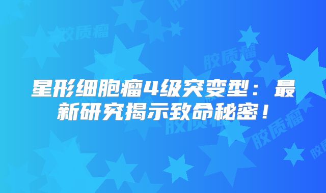 星形细胞瘤4级突变型：最新研究揭示致命秘密！