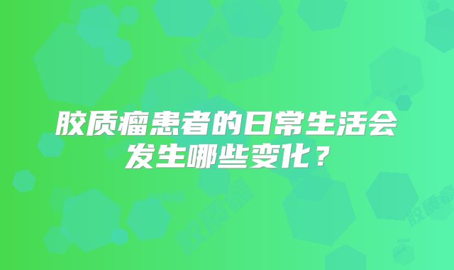 胶质瘤患者的日常生活会发生哪些变化？