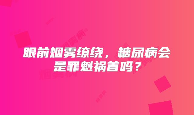 眼前烟雾缭绕，糖尿病会是罪魁祸首吗？