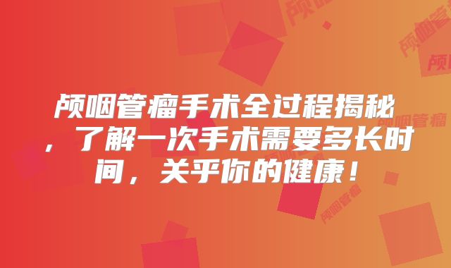 颅咽管瘤手术全过程揭秘，了解一次手术需要多长时间，关乎你的健康！