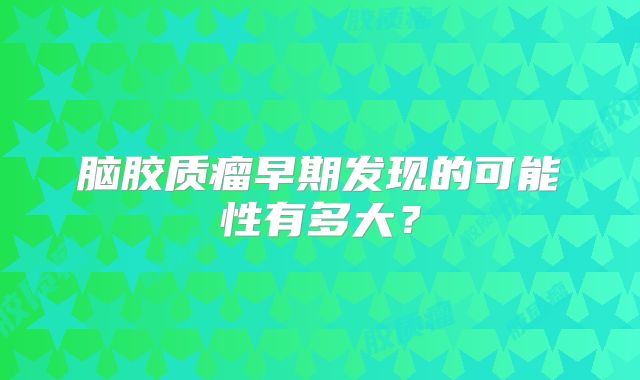 脑胶质瘤早期发现的可能性有多大？