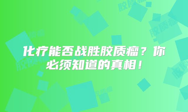 化疗能否战胜胶质瘤？你必须知道的真相！
