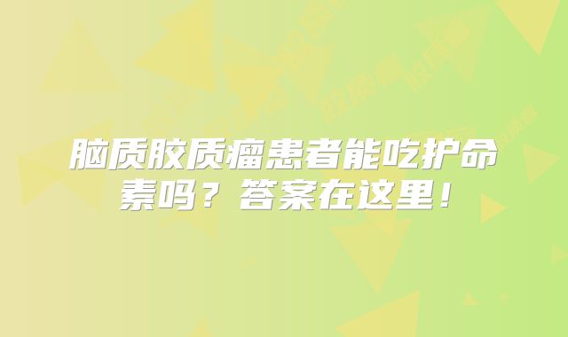 脑质胶质瘤患者能吃护命素吗？答案在这里！
