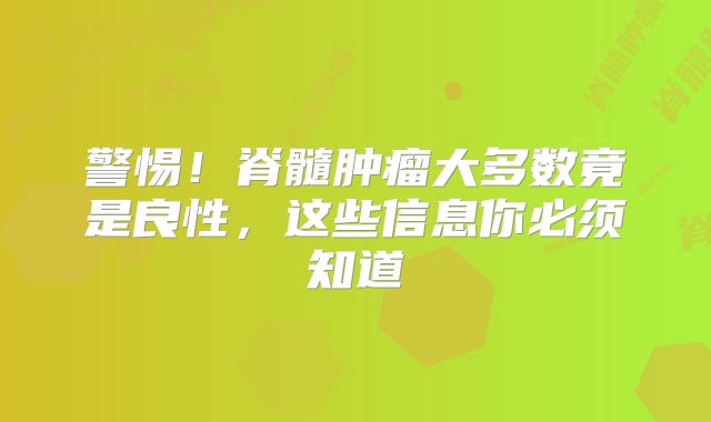警惕！脊髓肿瘤大多数竟是良性，这些信息你必须知道
