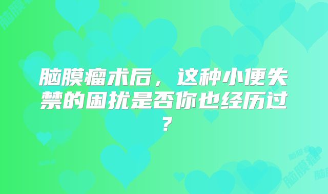 脑膜瘤术后，这种小便失禁的困扰是否你也经历过？