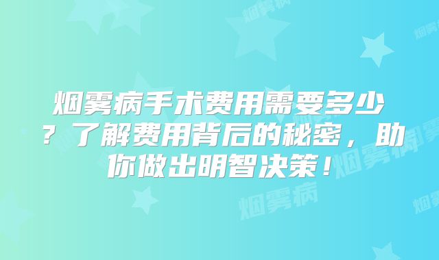 烟雾病手术费用需要多少？了解费用背后的秘密，助你做出明智决策！