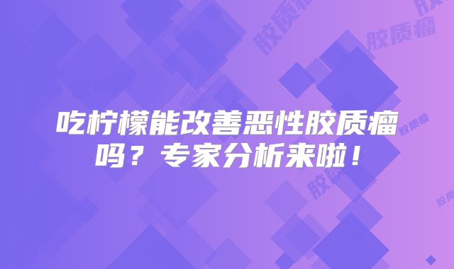 吃柠檬能改善恶性胶质瘤吗？专家分析来啦！