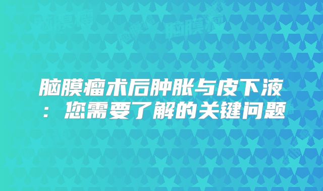 脑膜瘤术后肿胀与皮下液：您需要了解的关键问题