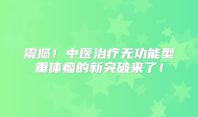 震撼！中医治疗无功能型垂体瘤的新突破来了！