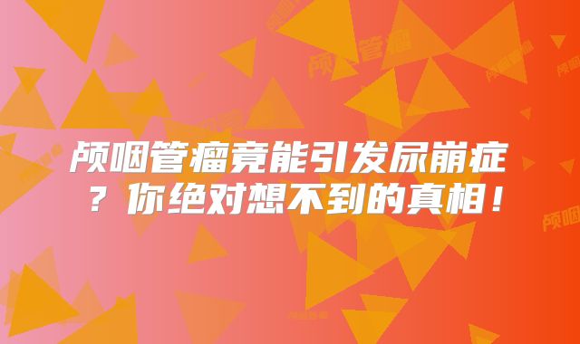 颅咽管瘤竟能引发尿崩症？你绝对想不到的真相！