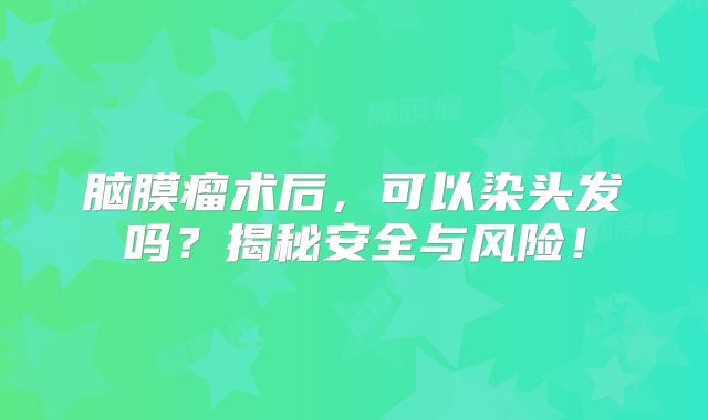 脑膜瘤术后，可以染头发吗？揭秘安全与风险！