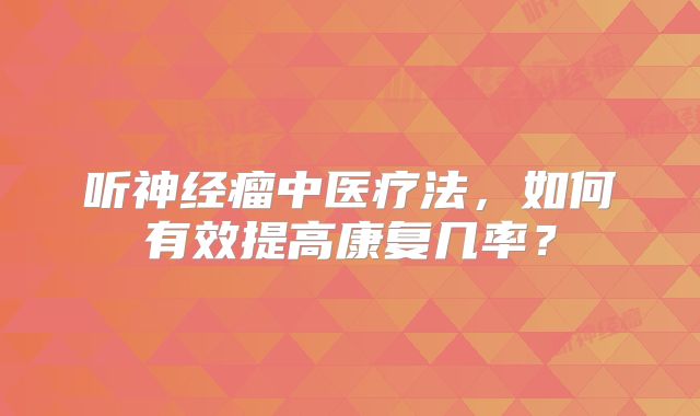 听神经瘤中医疗法，如何有效提高康复几率？