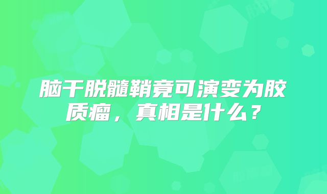 脑干脱髓鞘竟可演变为胶质瘤，真相是什么？