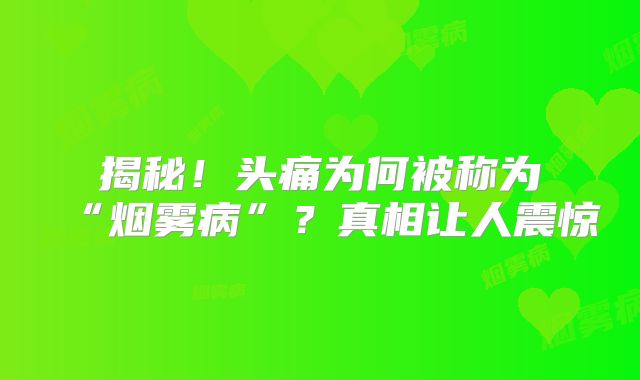揭秘！头痛为何被称为“烟雾病”？真相让人震惊