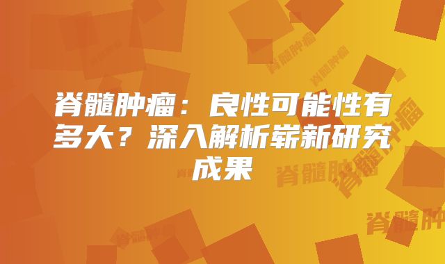 脊髓肿瘤：良性可能性有多大？深入解析崭新研究成果