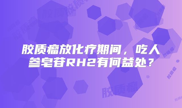 胶质瘤放化疗期间，吃人参皂苷RH2有何益处？