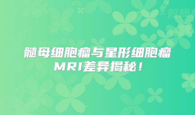 髓母细胞瘤与星形细胞瘤MRI差异揭秘！