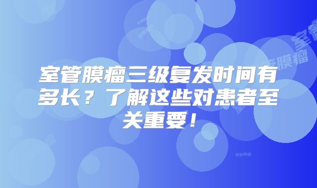 室管膜瘤三级复发时间有多长？了解这些对患者至关重要！